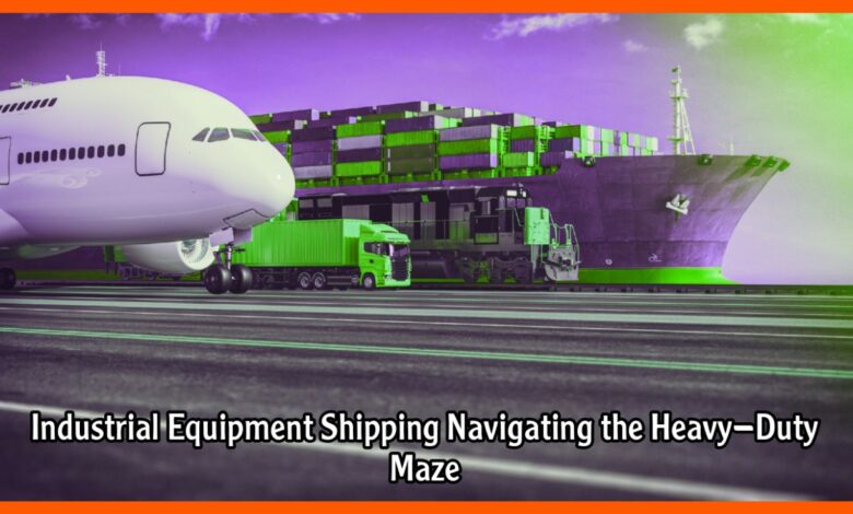 Industrial Equipment Shipping Navigating the Heavy-Duty Maze