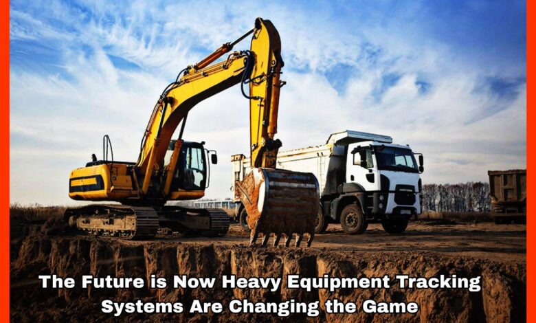 The Future is Now Heavy Equipment Tracking Systems Are Changing the Game