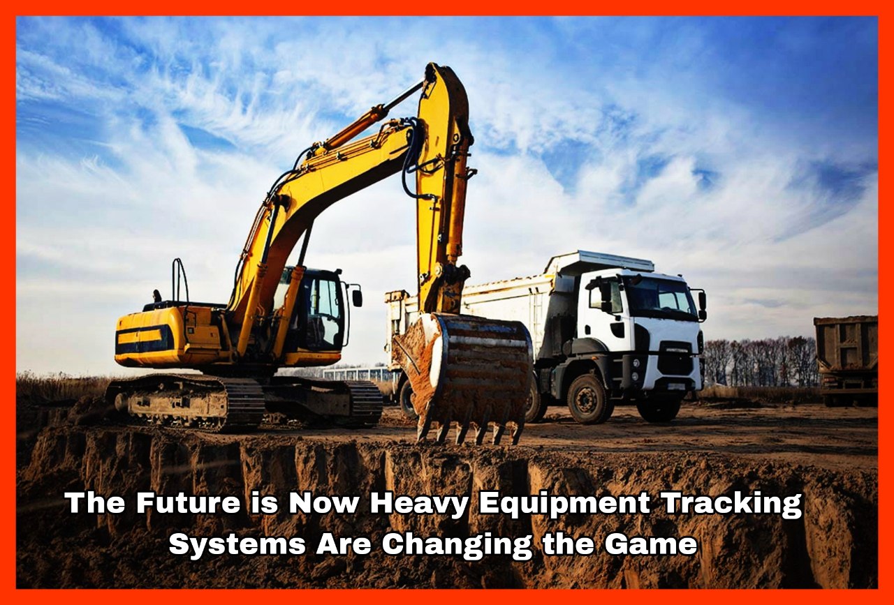 The Future is Now Heavy Equipment Tracking Systems Are Changing the Game
